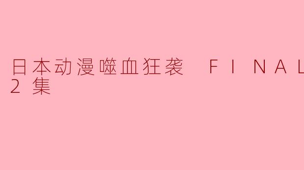 噬血狂袭 FINAL更新至几集了？  